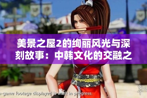 美景之屋2的绚丽风光与深刻故事：中韩文化的交融之旅