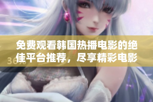 免费观看韩国热播电影的绝佳平台推荐，尽享精彩电影时光