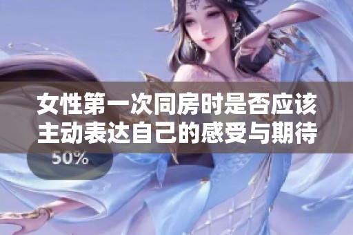 女性第一次同房时是否应该主动表达自己的感受与期待呢