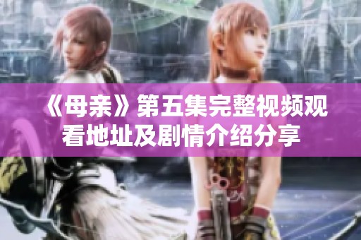 《母亲》第五集完整视频观看地址及剧情介绍分享