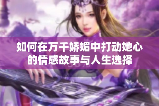 如何在万千娇媚中打动她心的情感故事与人生选择