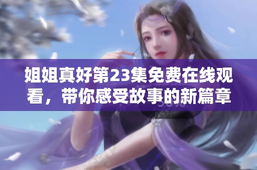 姐姐真好第23集免费在线观看，带你感受故事的新篇章
