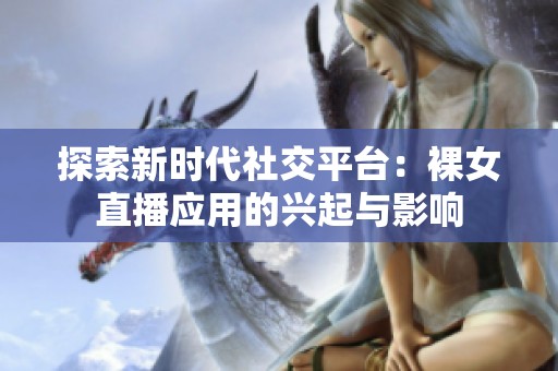 探索新时代社交平台：裸女直播应用的兴起与影响