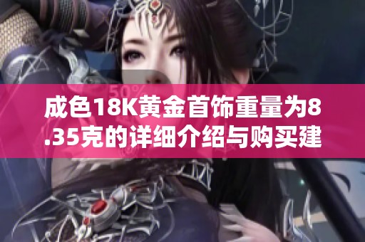 成色18K黄金首饰重量为8.35克的详细介绍与购买建议