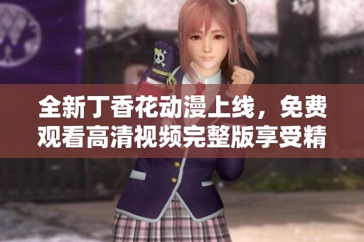 全新丁香花动漫上线，免费观看高清视频完整版享受精彩内容