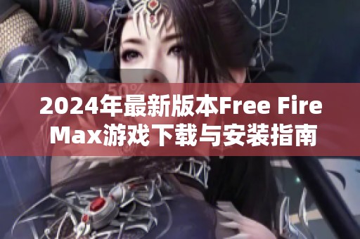 2024年最新版本Free Fire Max游戏下载与安装指南大全