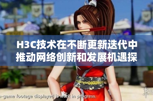 H3C技术在不断更新迭代中推动网络创新和发展机遇探索