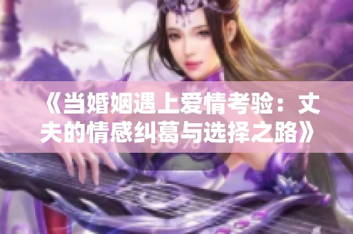 《当婚姻遇上爱情考验：丈夫的情感纠葛与选择之路》