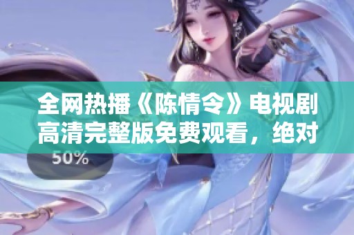 全网热播《陈情令》电视剧高清完整版免费观看，绝对不容错过的精彩剧集！