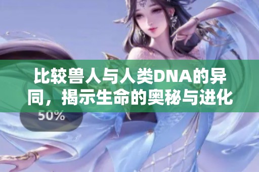 比较兽人与人类DNA的异同，揭示生命的奥秘与进化的秘密