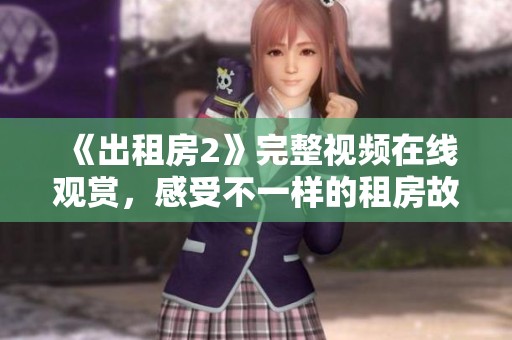 《出租房2》完整视频在线观赏，感受不一样的租房故事与情感纠葛