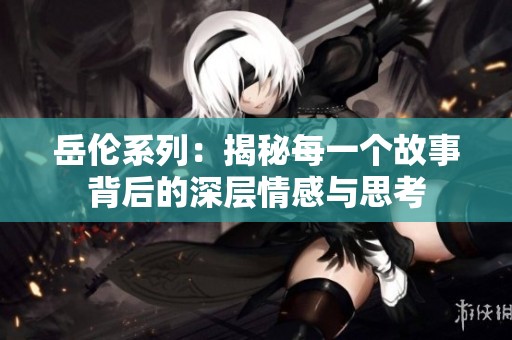 岳伦系列：揭秘每一个故事背后的深层情感与思考