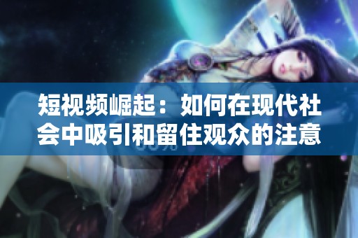 短视频崛起：如何在现代社会中吸引和留住观众的注意力