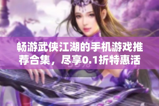 畅游武侠江湖的手机游戏推荐合集，尽享0.1折特惠活动