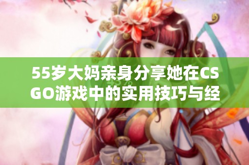 55岁大妈亲身分享她在CSGO游戏中的实用技巧与经验心得