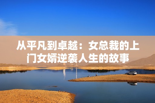从平凡到卓越：女总裁的上门女婿逆袭人生的故事