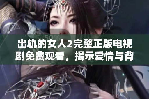 出轨的女人2完整正版电视剧免费观看，揭示爱情与背叛的复杂情感故事