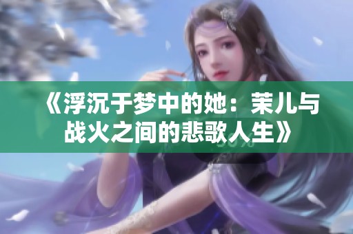 《浮沉于梦中的她：茉儿与战火之间的悲歌人生》