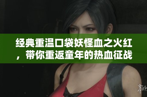 经典重温口袋妖怪血之火红，带你重返童年的热血征战！