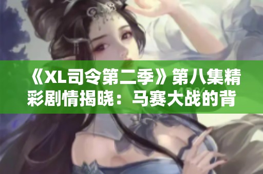 《XL司令第二季》第八集精彩剧情揭晓：马赛大战的背后真相与冲突升级！