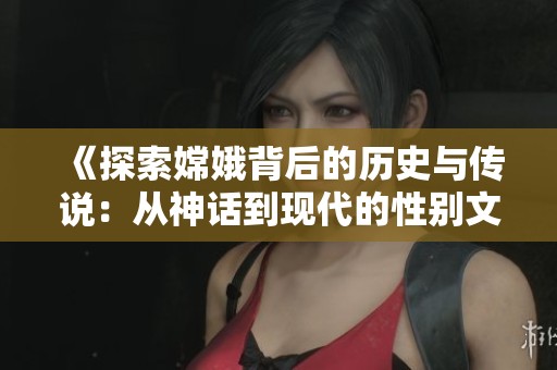 《探索嫦娥背后的历史与传说：从神话到现代的性别文化解析》