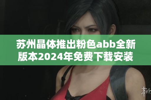 苏州晶体推出粉色abb全新版本2024年免费下载安装指南