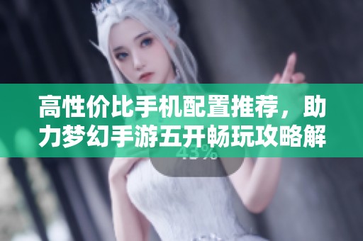 高性价比手机配置推荐，助力梦幻手游五开畅玩攻略解析