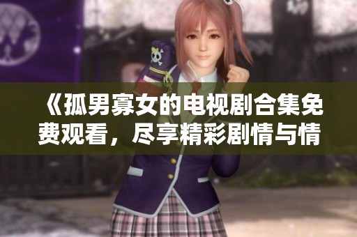 《孤男寡女的电视剧合集免费观看，尽享精彩剧情与情感互动》