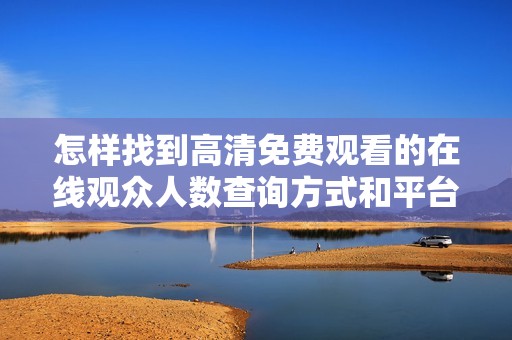 怎样找到高清免费观看的在线观众人数查询方式和平台指南