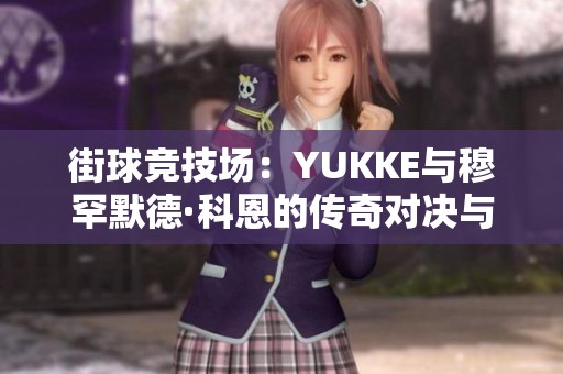 街球竞技场：YUKKE与穆罕默德·科恩的传奇对决与文化交融