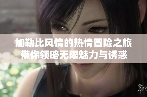 加勒比风情的热情冒险之旅带你领略无限魅力与诱惑