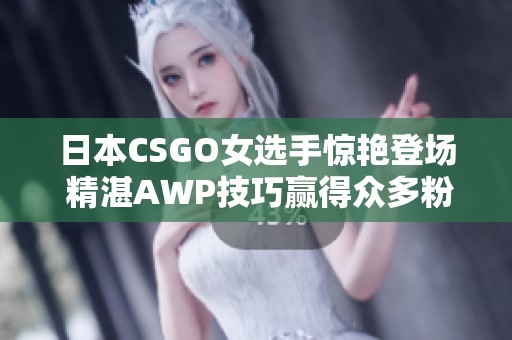 日本CSGO女选手惊艳登场 精湛AWP技巧赢得众多粉丝追随