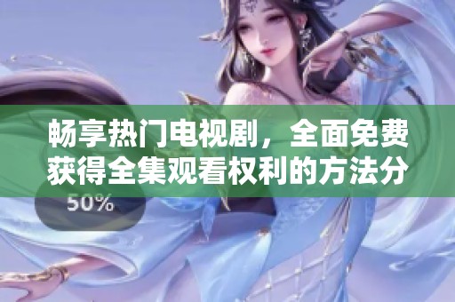 畅享热门电视剧，全面免费获得全集观看权利的方法分享