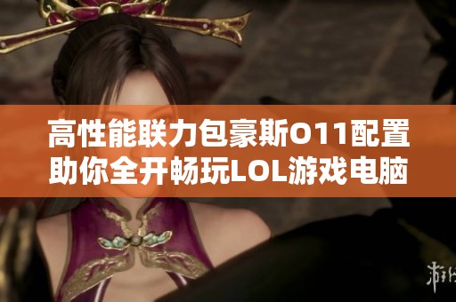 高性能联力包豪斯O11配置助你全开畅玩LOL游戏电脑组装攻略