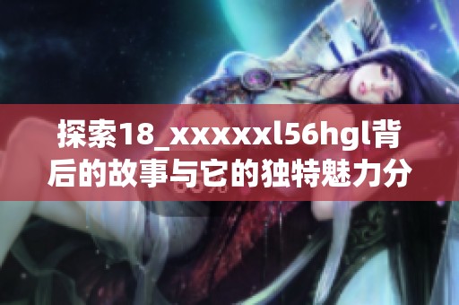 探索18_xxxxxl56hgl背后的故事与它的独特魅力分析