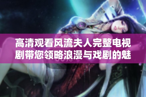 高清观看风流夫人完整电视剧带您领略浪漫与戏剧的魅力