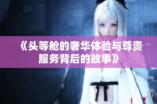 《头等舱的奢华体验与尊贵服务背后的故事》