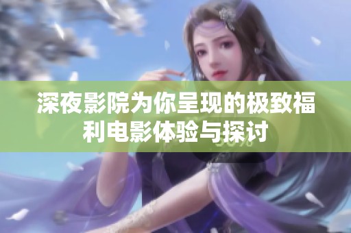 深夜影院为你呈现的极致福利电影体验与探讨
