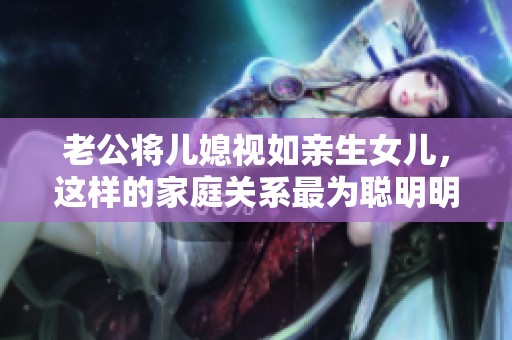 老公将儿媳视如亲生女儿，这样的家庭关系最为聪明明智