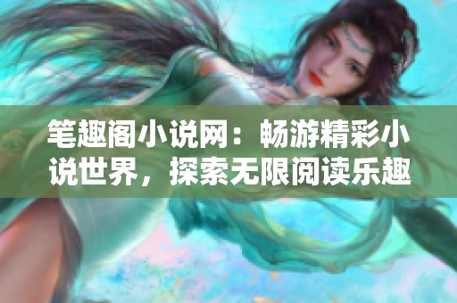 笔趣阁小说网：畅游精彩小说世界，探索无限阅读乐趣与精彩故事