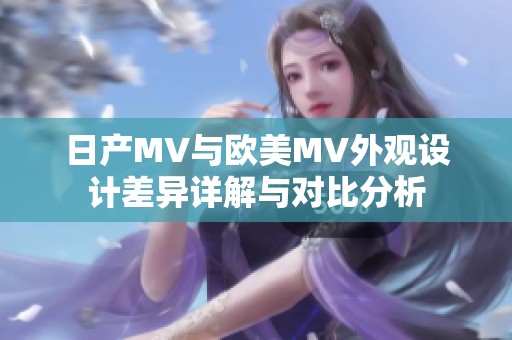 日产MV与欧美MV外观设计差异详解与对比分析