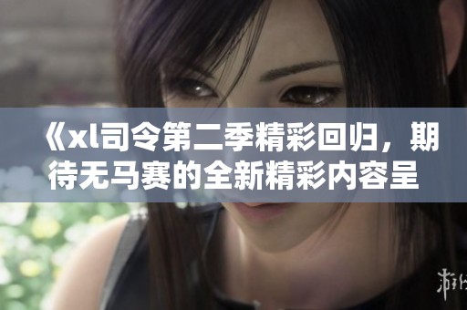 《xl司令第二季精彩回归，期待无马赛的全新精彩内容呈现》