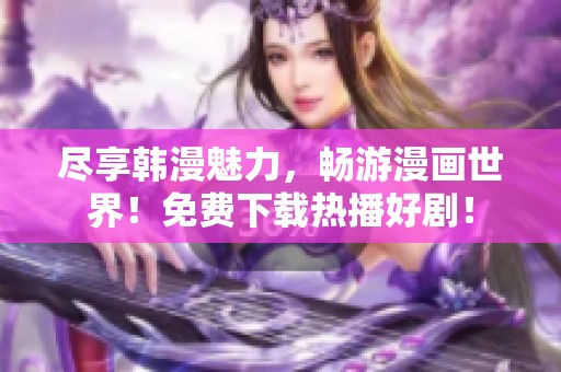 尽享韩漫魅力，畅游漫画世界！免费下载热播好剧！