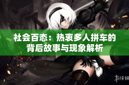 社会百态：热衷多人拼车的背后故事与现象解析