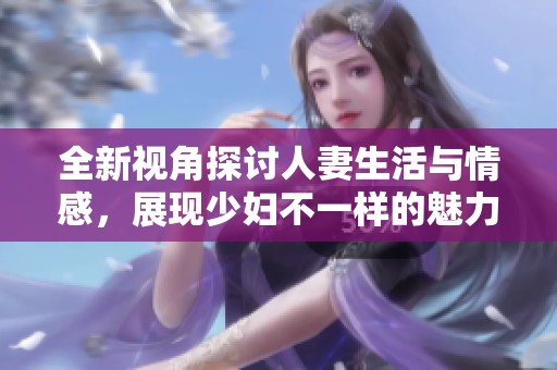 全新视角探讨人妻生活与情感，展现少妇不一样的魅力与挑战