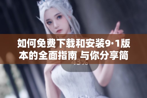 如何免费下载和安装9·1版本的全面指南 与你分享简单步骤