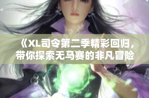《XL司令第二季精彩回归，带你探索无马赛的非凡冒险旅程》