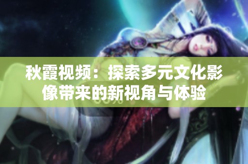 秋霞视频：探索多元文化影像带来的新视角与体验