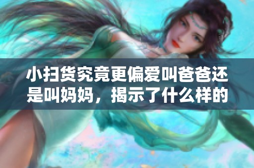 小扫货究竟更偏爱叫爸爸还是叫妈妈，揭示了什么样的亲子关系呢