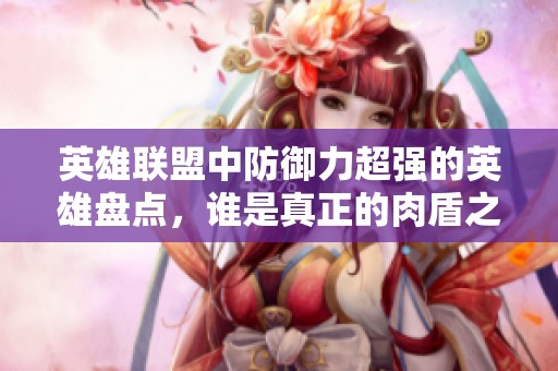 英雄联盟中防御力超强的英雄盘点，谁是真正的肉盾之王